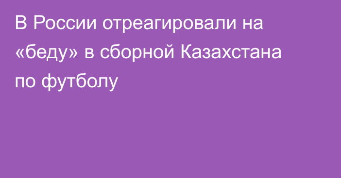 В России отреагировали на «беду» в сборной Казахстана по футболу