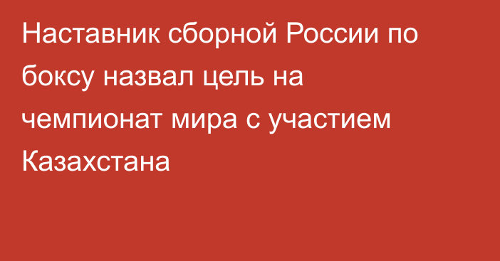Наставник сборной России по боксу назвал цель на чемпионат мира с участием Казахстана