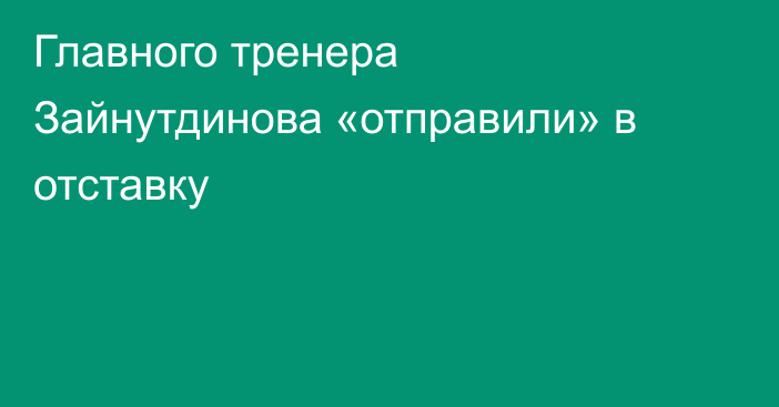 Главного тренера Зайнутдинова «отправили» в отставку