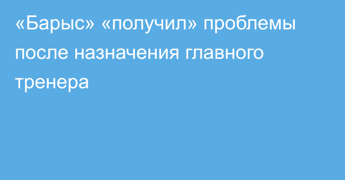 «Барыс» «получил» проблемы после назначения главного тренера