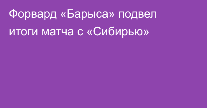 Форвард «Барыса» подвел итоги матча с «Сибирью»