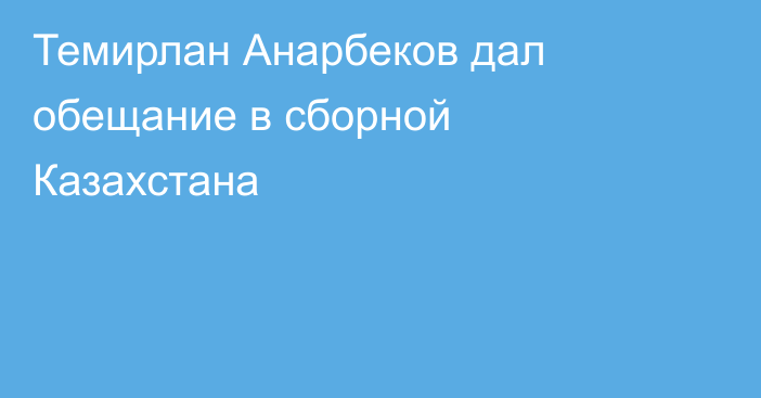 Темирлан Анарбеков дал обещание в сборной Казахстана