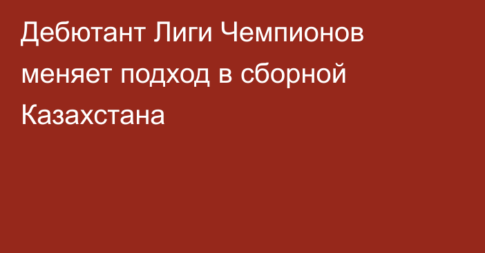 Дебютант Лиги Чемпионов меняет подход в сборной Казахстана