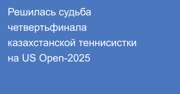 Решилась судьба четвертьфинала казахстанской теннисистки на US Open-2025