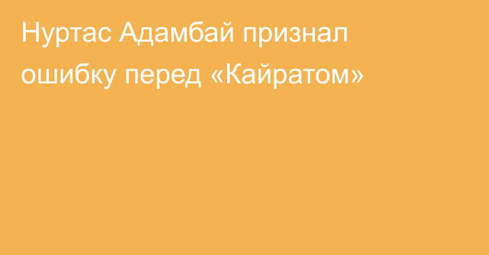 Нуртас Адамбай признал ошибку перед «Кайратом»
