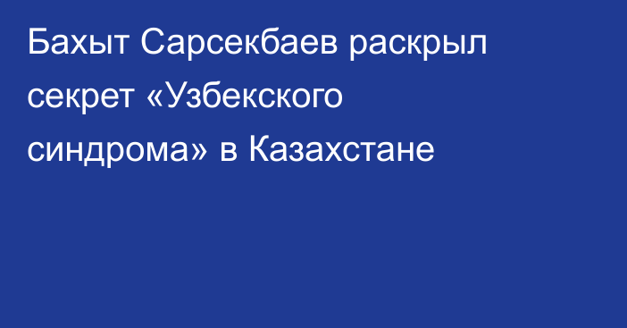 Бахыт Сарсекбаев раскрыл секрет «Узбекского синдрома» в Казахстане