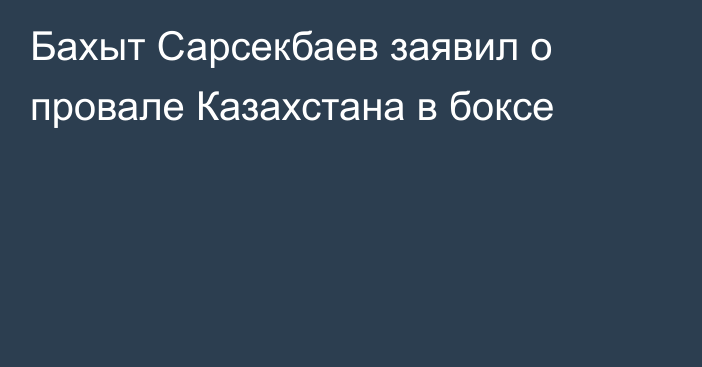 Бахыт Сарсекбаев заявил о провале Казахстана в боксе