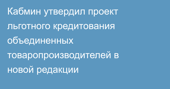 Кабмин утвердил проект льготного кредитования объединенных товаропроизводителей в новой редакции