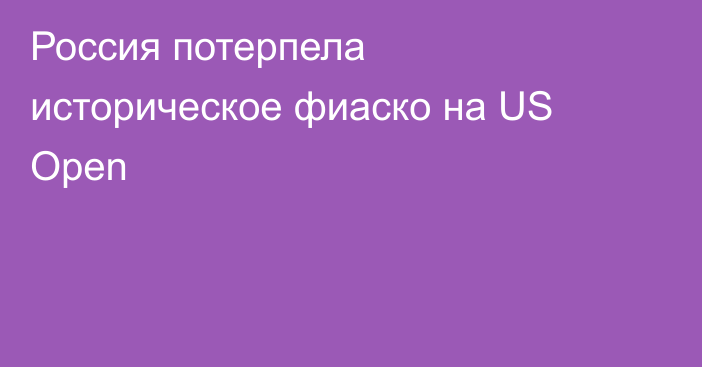 Россия потерпела историческое фиаско на US Open