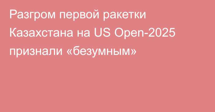 Разгром первой ракетки Казахстана на US Open-2025 признали «безумным»