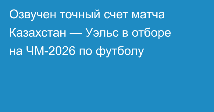 Озвучен точный счет матча Казахстан — Уэльс в отборе на ЧМ-2026 по футболу