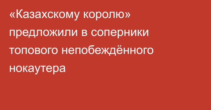 «Казахскому королю» предложили в соперники топового непобеждённого нокаутера