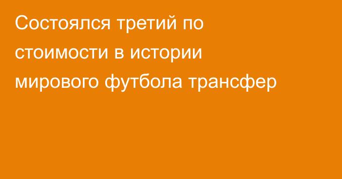 Состоялся третий по стоимости в истории мирового футбола трансфер