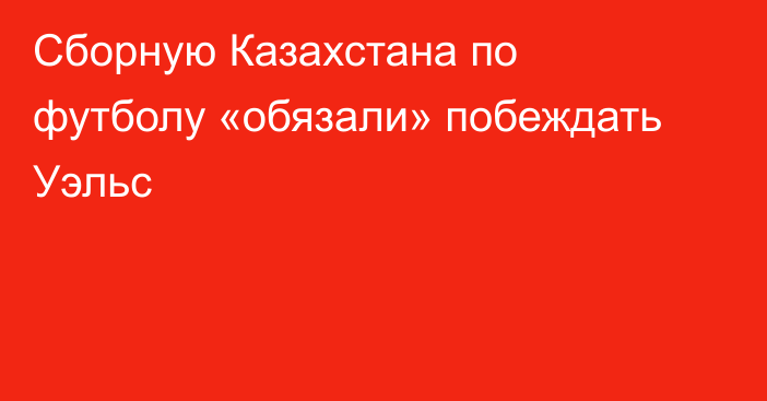 Сборную Казахстана по футболу «обязали» побеждать Уэльс