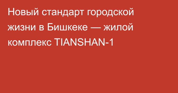 Новый стандарт городской жизни в Бишкеке — жилой комплекс TIANSHAN-1