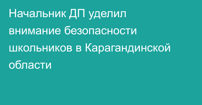 Начальник ДП уделил внимание безопасности школьников в Карагандинской области