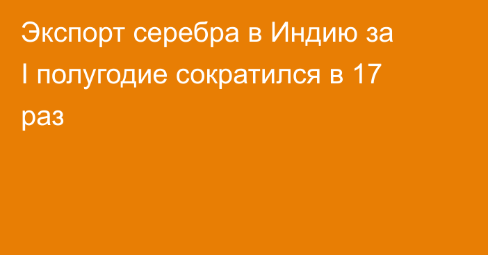 Экспорт серебра в Индию за I полугодие сократился в 17 раз