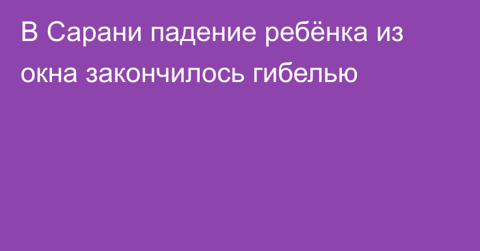 В Сарани падение ребёнка из окна закончилось гибелью