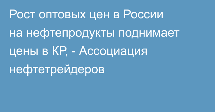 Рост оптовых цен в России на нефтепродукты поднимает цены в КР, - Ассоциация нефтетрейдеров