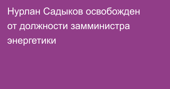 Нурлан Садыков освобожден от должности замминистра энергетики