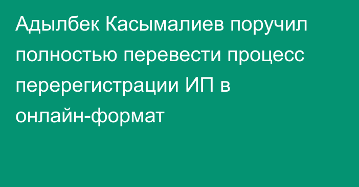 Адылбек Касымалиев поручил полностью перевести процесс перерегистрации ИП в онлайн-формат