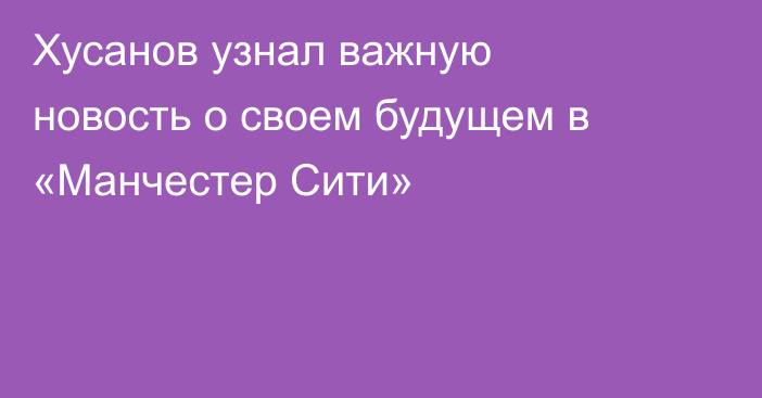 Хусанов узнал важную новость о своем будущем в «Манчестер Сити»