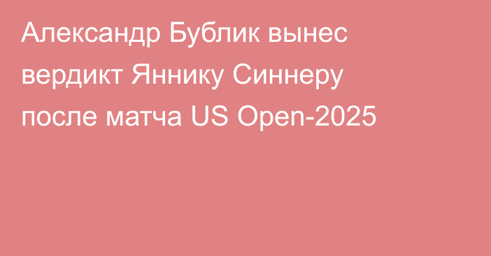Александр Бублик вынес вердикт Яннику Синнеру после матча US Open-2025