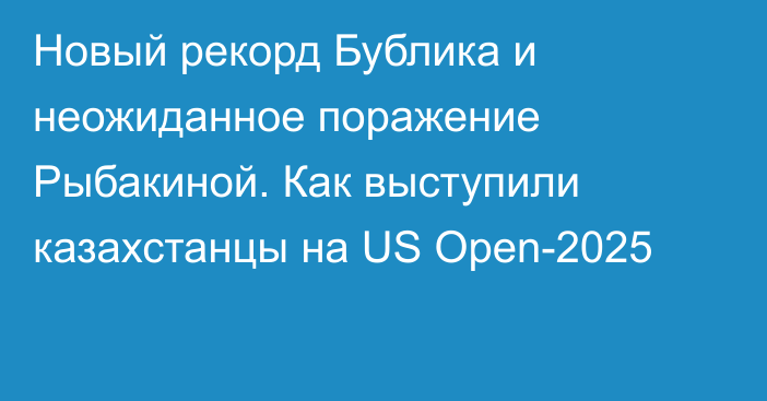 Новый рекорд Бублика и неожиданное поражение Рыбакиной. Как выступили казахстанцы на US Open-2025