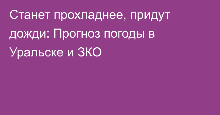 Станет прохладнее, придут дожди: Прогноз погоды в Уральске и ЗКО