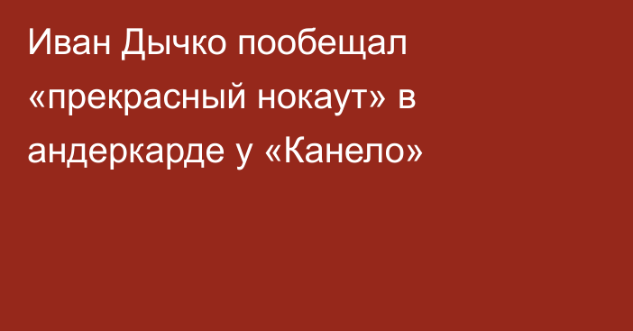 Иван Дычко пообещал «прекрасный нокаут» в андеркарде у «Канело»