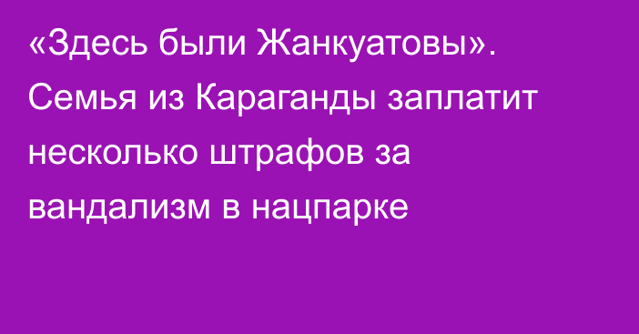 «Здесь были Жанкуатовы». Семья из Караганды заплатит несколько штрафов за вандализм в нацпарке
