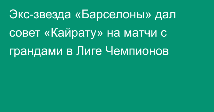 Экс-звезда «Барселоны» дал совет «Кайрату» на матчи с грандами в Лиге Чемпионов