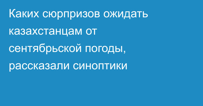 Каких сюрпризов ожидать казахстанцам от сентябрьской погоды, рассказали синоптики