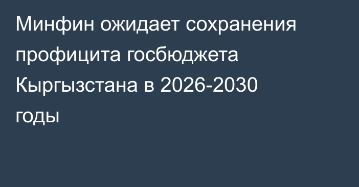 Минфин ожидает сохранения профицита госбюджета Кыргызстана в 2026-2030 годы