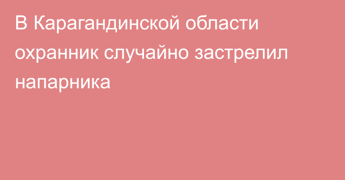 В Карагандинской области охранник случайно застрелил напарника
