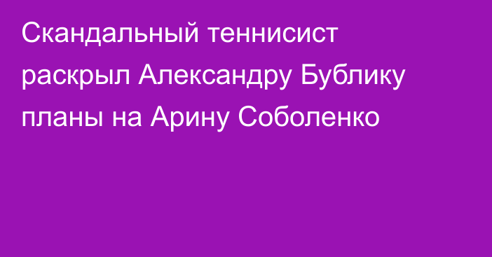 Скандальный теннисист раскрыл Александру Бублику планы на Арину Соболенко