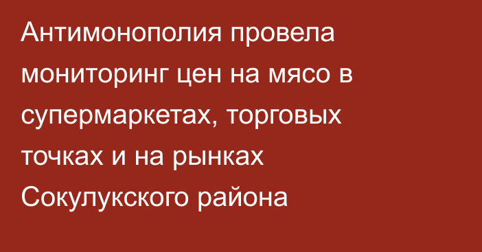 Антимонополия провела мониторинг цен на мясо в супермаркетах, торговых точках и на рынках Сокулукского района
