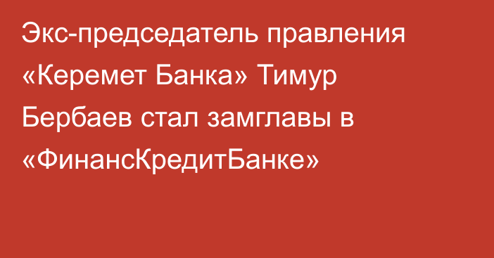 Экс-председатель правления «Керемет Банка» Тимур Бербаев стал замглавы в  «ФинансКредитБанке»