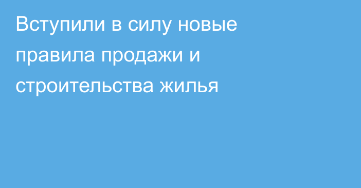 Вступили в силу новые правила продажи и строительства жилья