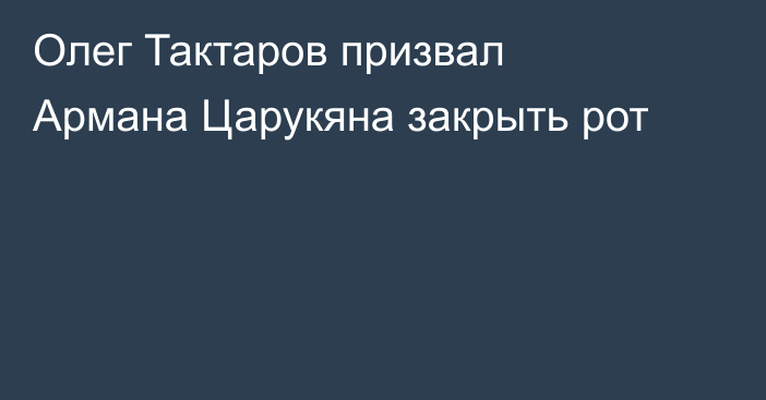 Олег Тактаров призвал Армана Царукяна закрыть рот