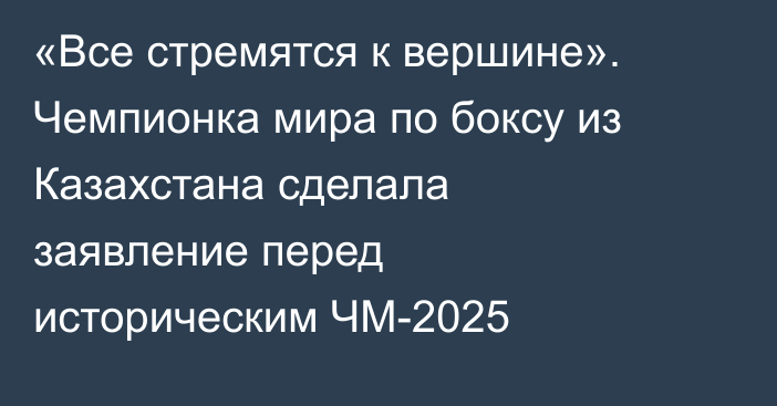 «Все стремятся к вершине». Чемпионка мира по боксу из Казахстана сделала заявление перед историческим ЧМ-2025