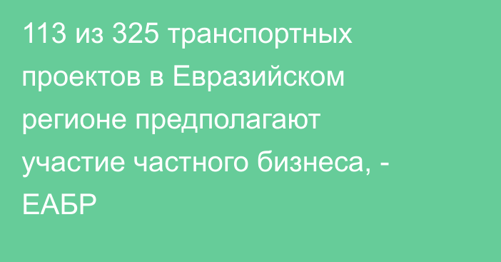113 из 325 транспортных проектов в Евразийском регионе предполагают участие частного бизнеса, - ЕАБР