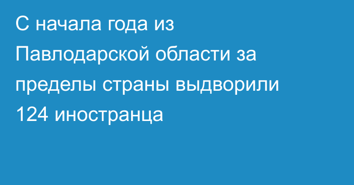 С начала года из Павлодарской области за пределы страны выдворили 124 иностранца