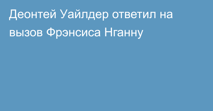 Деонтей Уайлдер ответил на вызов Фрэнсиса Нганну