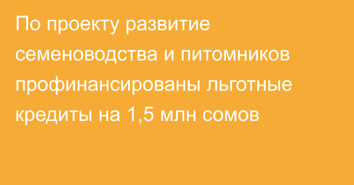 По проекту развитие семеноводства и питомников профинансированы льготные кредиты на 1,5 млн сомов
