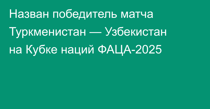 Назван победитель матча Туркменистан — Узбекистан на Кубке наций ФАЦА-2025