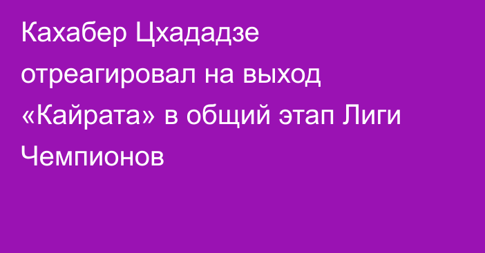 Кахабер Цхададзе отреагировал на выход «Кайрата» в общий этап Лиги Чемпионов