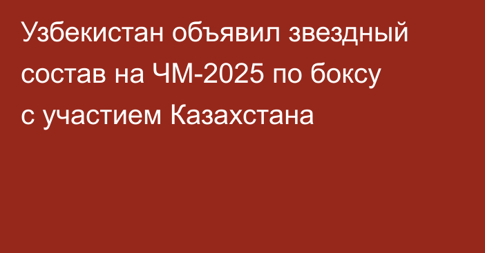 Узбекистан объявил звездный состав на ЧМ-2025 по боксу с участием Казахстана