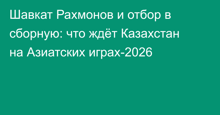 Шавкат Рахмонов и отбор в сборную: что ждёт Казахстан на Азиатских играх-2026