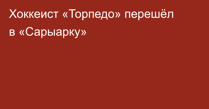 Хоккеист «Торпедо» перешёл в «Сарыарку»